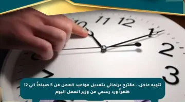 تنويه عاجل.. مقترح برلماني بتعديل مواعيد العمل من 5 صباحاً إلى 12 ظهراً ورد رسمي من وزير العمل اليوم